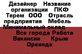 Дизайнер › Название организации ­ ПКФ Терем, ООО › Отрасль предприятия ­ Мебель › Минимальный оклад ­ 23 000 - Все города Работа » Вакансии   . Крым,Ореанда